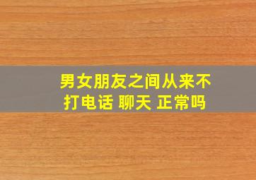 男女朋友之间从来不打电话 聊天 正常吗